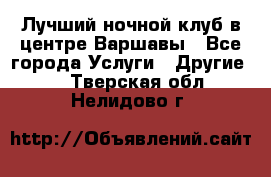 Лучший ночной клуб в центре Варшавы - Все города Услуги » Другие   . Тверская обл.,Нелидово г.